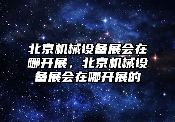 北京機械設備展會在哪開展，北京機械設備展會在哪開展的