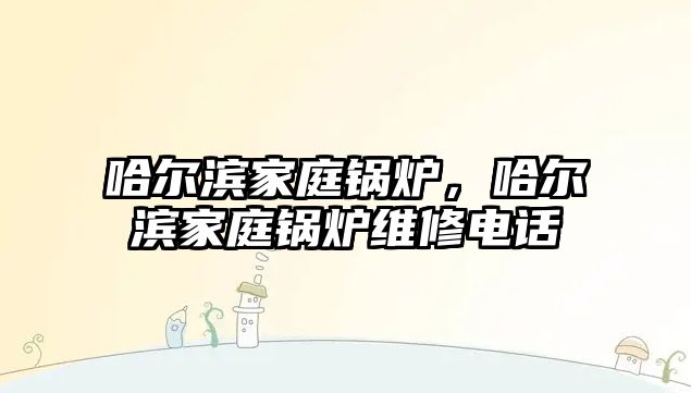 哈爾濱家庭鍋爐，哈爾濱家庭鍋爐維修電話