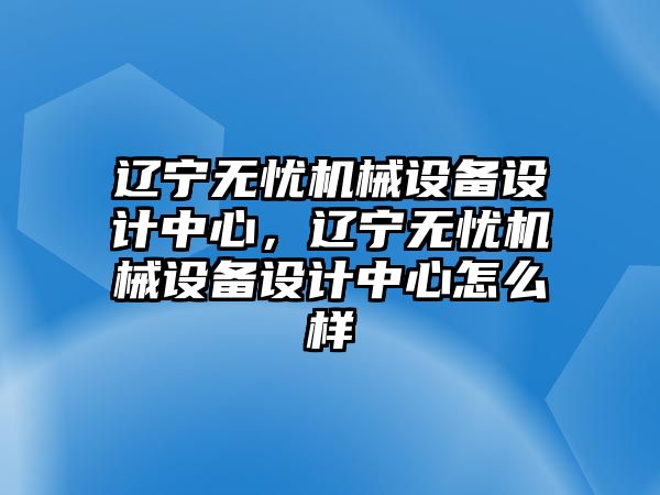 遼寧無憂機(jī)械設(shè)備設(shè)計(jì)中心，遼寧無憂機(jī)械設(shè)備設(shè)計(jì)中心怎么樣