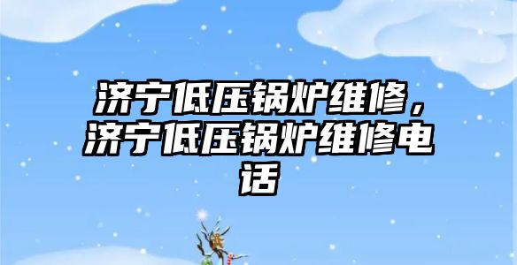 濟寧低壓鍋爐維修，濟寧低壓鍋爐維修電話