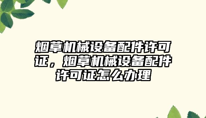 煙草機械設備配件許可證，煙草機械設備配件許可證怎么辦理