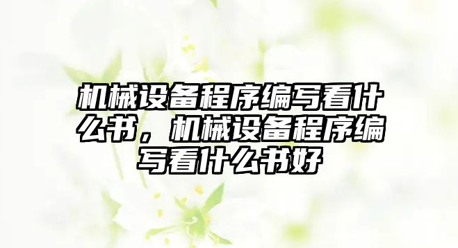 機(jī)械設(shè)備程序編寫看什么書，機(jī)械設(shè)備程序編寫看什么書好