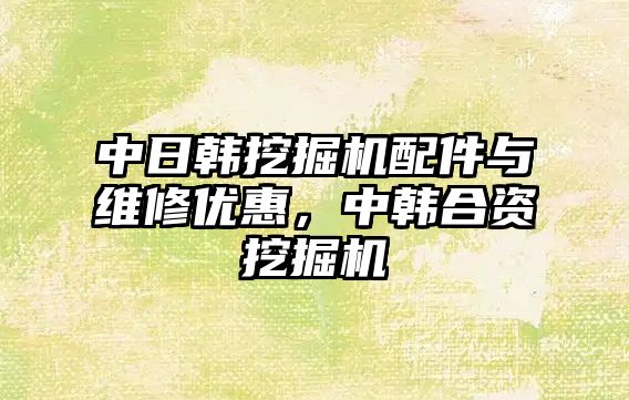 中日韓挖掘機配件與維修優(yōu)惠，中韓合資挖掘機