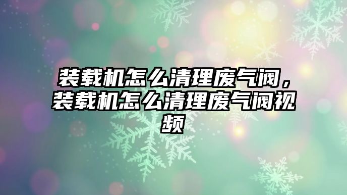 裝載機怎么清理廢氣閥，裝載機怎么清理廢氣閥視頻