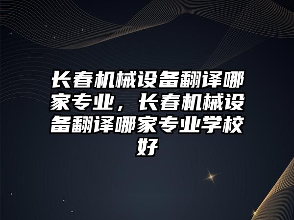 長春機械設(shè)備翻譯哪家專業(yè)，長春機械設(shè)備翻譯哪家專業(yè)學校好