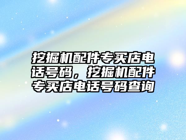 挖掘機配件專買店電話號碼，挖掘機配件專買店電話號碼查詢