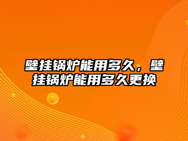 壁掛鍋爐能用多久，壁掛鍋爐能用多久更換