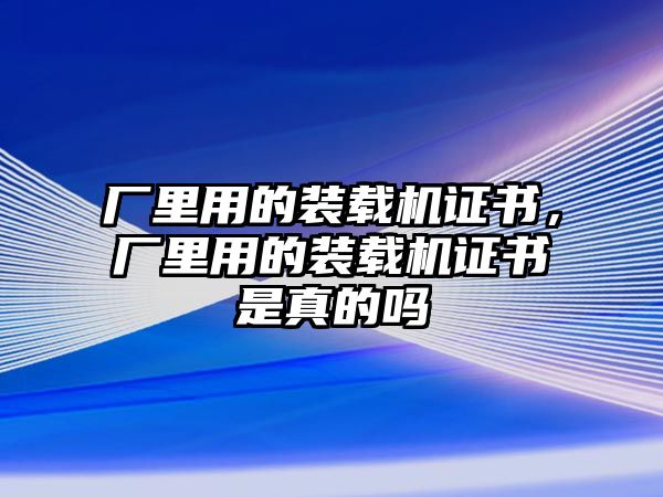 廠里用的裝載機證書，廠里用的裝載機證書是真的嗎