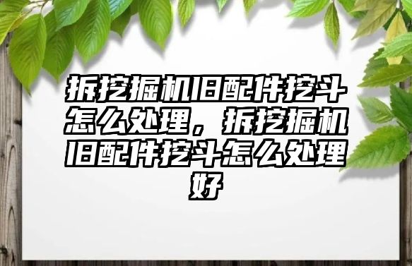 拆挖掘機(jī)舊配件挖斗怎么處理，拆挖掘機(jī)舊配件挖斗怎么處理好