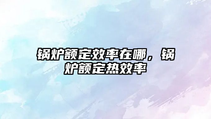 鍋爐額定效率在哪，鍋爐額定熱效率