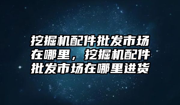 挖掘機配件批發(fā)市場在哪里，挖掘機配件批發(fā)市場在哪里進貨