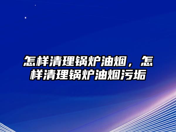 怎樣清理鍋爐油煙，怎樣清理鍋爐油煙污垢