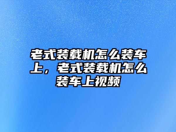 老式裝載機(jī)怎么裝車上，老式裝載機(jī)怎么裝車上視頻