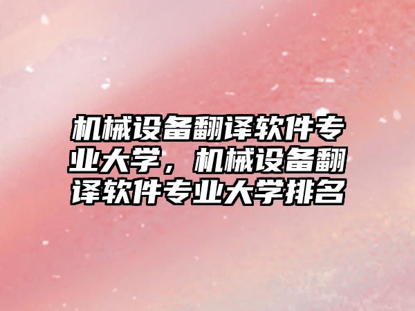 機(jī)械設(shè)備翻譯軟件專業(yè)大學(xué)，機(jī)械設(shè)備翻譯軟件專業(yè)大學(xué)排名