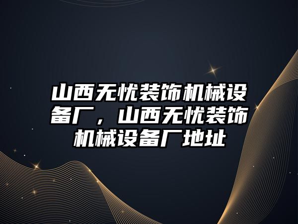 山西無憂裝飾機械設(shè)備廠，山西無憂裝飾機械設(shè)備廠地址