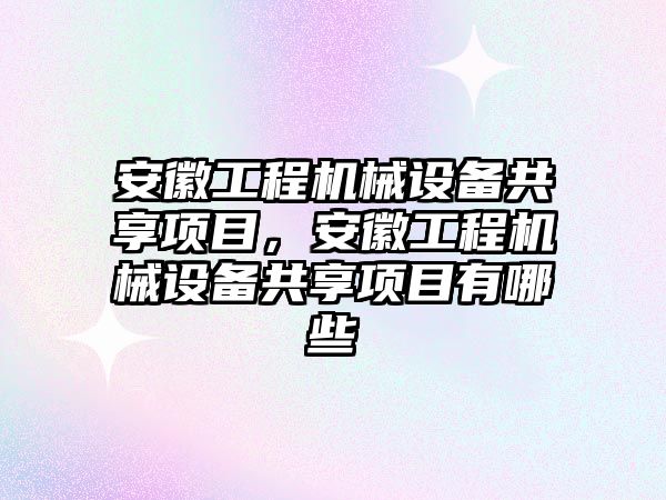 安徽工程機械設(shè)備共享項目，安徽工程機械設(shè)備共享項目有哪些