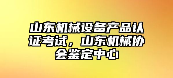 山東機(jī)械設(shè)備產(chǎn)品認(rèn)證考試，山東機(jī)械協(xié)會(huì)鑒定中心