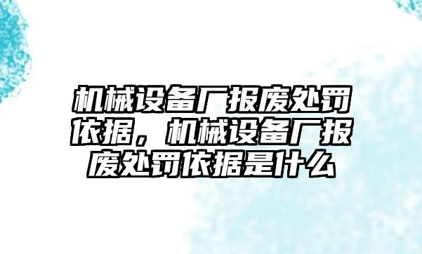 機械設(shè)備廠報廢處罰依據(jù)，機械設(shè)備廠報廢處罰依據(jù)是什么