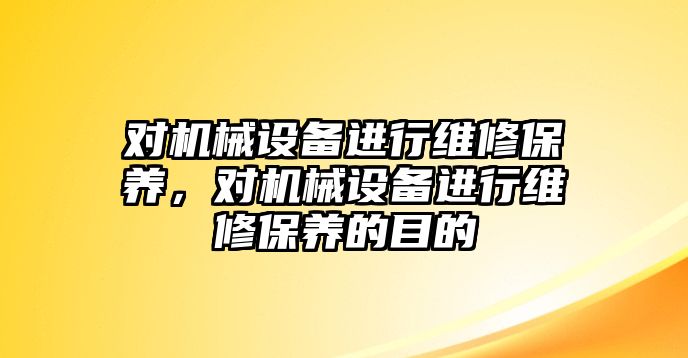 對機械設(shè)備進行維修保養(yǎng)，對機械設(shè)備進行維修保養(yǎng)的目的