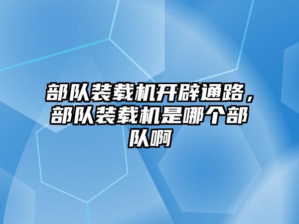 部隊裝載機開辟通路，部隊裝載機是哪個部隊啊