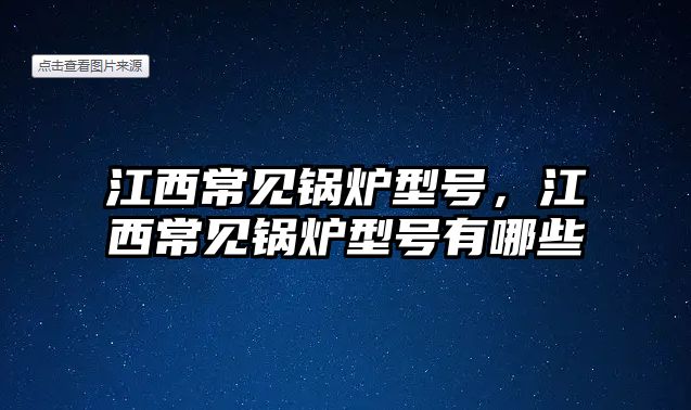 江西常見鍋爐型號(hào)，江西常見鍋爐型號(hào)有哪些