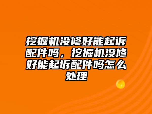 挖掘機(jī)沒修好能起訴配件嗎，挖掘機(jī)沒修好能起訴配件嗎怎么處理