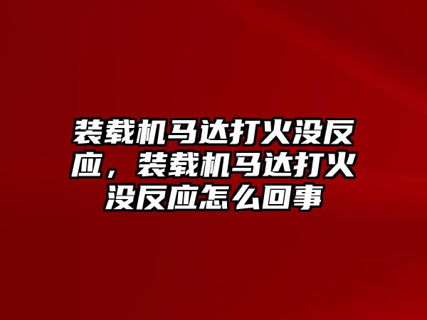 裝載機(jī)馬達(dá)打火沒(méi)反應(yīng)，裝載機(jī)馬達(dá)打火沒(méi)反應(yīng)怎么回事