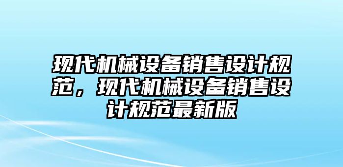 現(xiàn)代機(jī)械設(shè)備銷售設(shè)計規(guī)范，現(xiàn)代機(jī)械設(shè)備銷售設(shè)計規(guī)范最新版