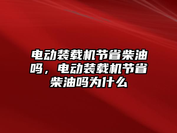 電動(dòng)裝載機(jī)節(jié)省柴油嗎，電動(dòng)裝載機(jī)節(jié)省柴油嗎為什么