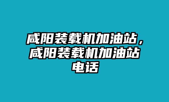 咸陽(yáng)裝載機(jī)加油站，咸陽(yáng)裝載機(jī)加油站電話