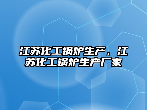 江蘇化工鍋爐生產(chǎn)，江蘇化工鍋爐生產(chǎn)廠家