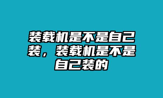 裝載機(jī)是不是自己裝，裝載機(jī)是不是自己裝的