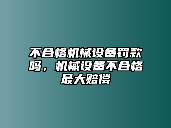 不合格機械設(shè)備罰款嗎，機械設(shè)備不合格最大賠償