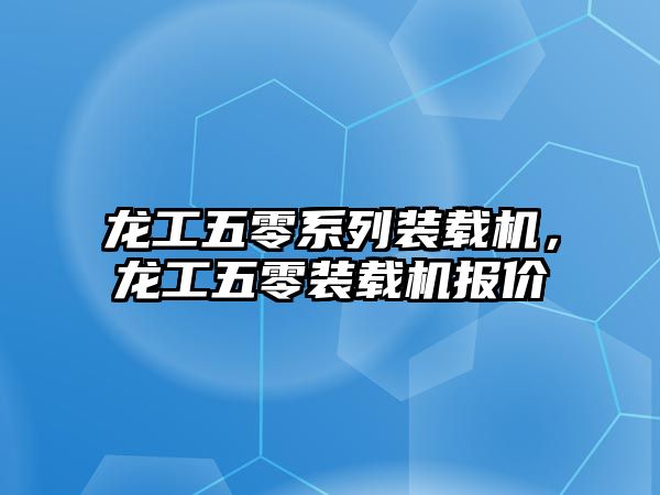 龍工五零系列裝載機(jī)，龍工五零裝載機(jī)報價