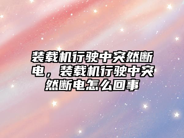 裝載機行駛中突然斷電，裝載機行駛中突然斷電怎么回事