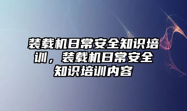 裝載機日常安全知識培訓，裝載機日常安全知識培訓內容