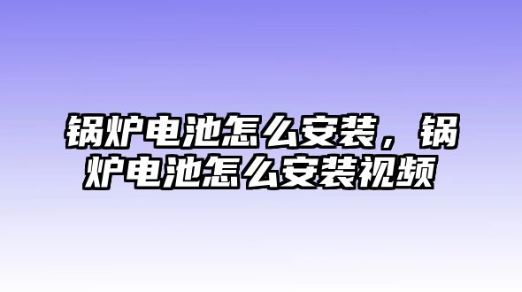 鍋爐電池怎么安裝，鍋爐電池怎么安裝視頻