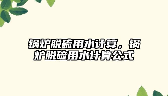 鍋爐脫硫用水計算，鍋爐脫硫用水計算公式