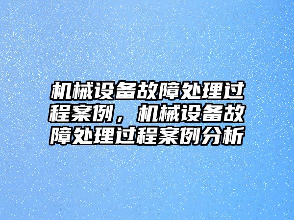 機械設(shè)備故障處理過程案例，機械設(shè)備故障處理過程案例分析