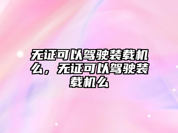 無證可以駕駛裝載機(jī)么，無證可以駕駛裝載機(jī)么