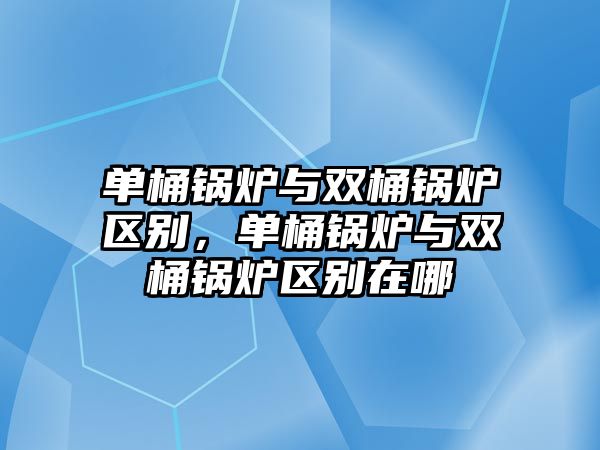 單桶鍋爐與雙桶鍋爐區(qū)別，單桶鍋爐與雙桶鍋爐區(qū)別在哪