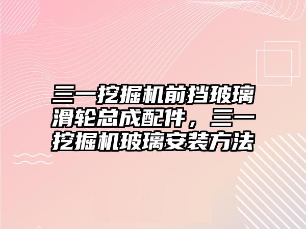 三一挖掘機前擋玻璃滑輪總成配件，三一挖掘機玻璃安裝方法