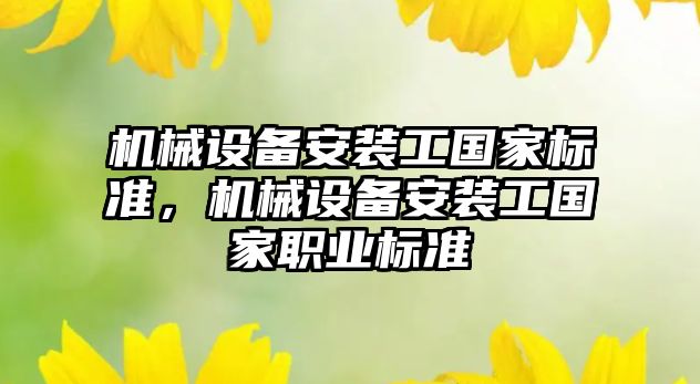 機械設(shè)備安裝工國家標準，機械設(shè)備安裝工國家職業(yè)標準