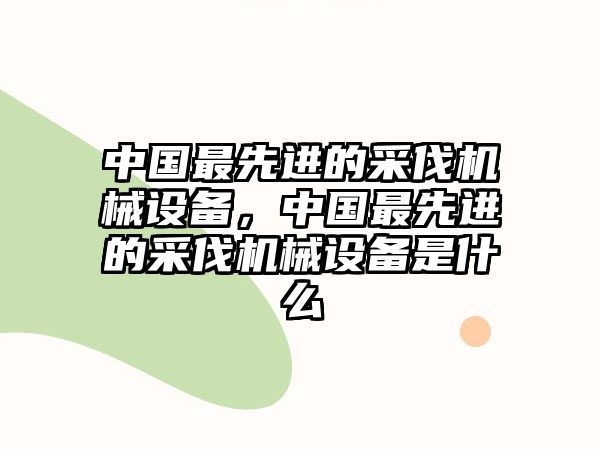 中國最先進的采伐機械設備，中國最先進的采伐機械設備是什么