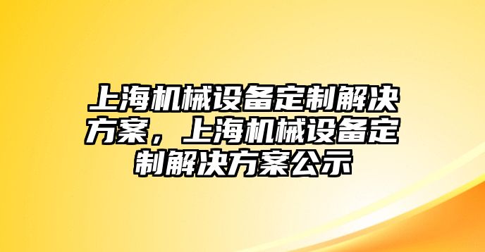 上海機(jī)械設(shè)備定制解決方案，上海機(jī)械設(shè)備定制解決方案公示