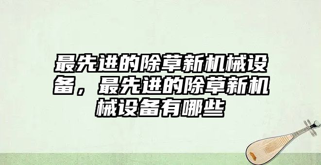 最先進的除草新機械設(shè)備，最先進的除草新機械設(shè)備有哪些