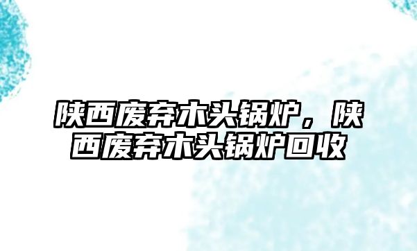 陜西廢棄木頭鍋爐，陜西廢棄木頭鍋爐回收