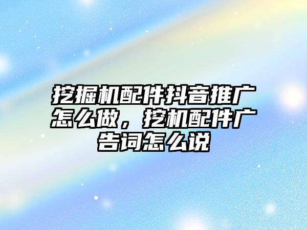 挖掘機配件抖音推廣怎么做，挖機配件廣告詞怎么說