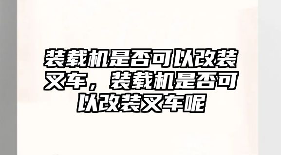 裝載機(jī)是否可以改裝叉車(chē)，裝載機(jī)是否可以改裝叉車(chē)呢