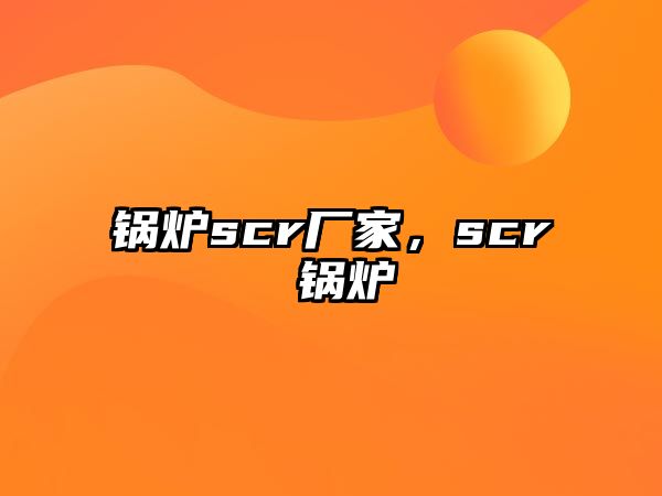 鍋爐scr廠家，scr 鍋爐